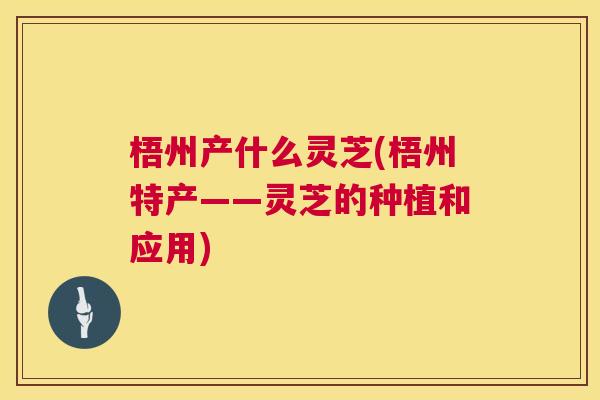 梧州产什么灵芝(梧州特产——灵芝的种植和应用)
