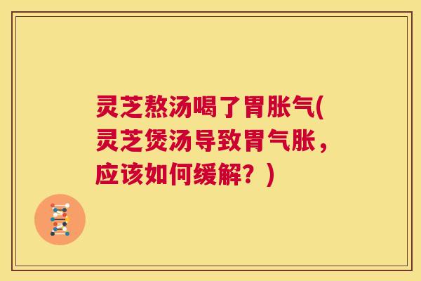 灵芝熬汤喝了胃胀气(灵芝煲汤导致胃气胀，应该如何缓解？)