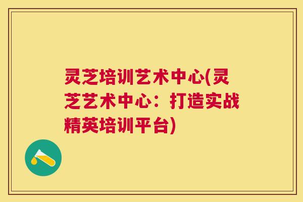 灵芝培训艺术中心(灵芝艺术中心:打造实战精英培训平台) 灵芝培训艺术中心(灵芝艺术中心:打造实战精英培训平台)