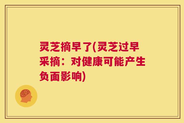 灵芝摘早了(灵芝过早采摘：对健康可能产生负面影响)