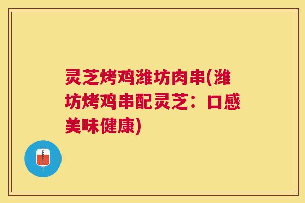灵芝烤鸡潍坊肉串(潍坊烤鸡串配灵芝：口感美味健康)