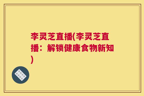 李灵芝直播(李灵芝直播：解锁健康食物新知)