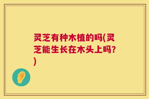 灵芝有种木植的吗(灵芝能生长在木头上吗？)