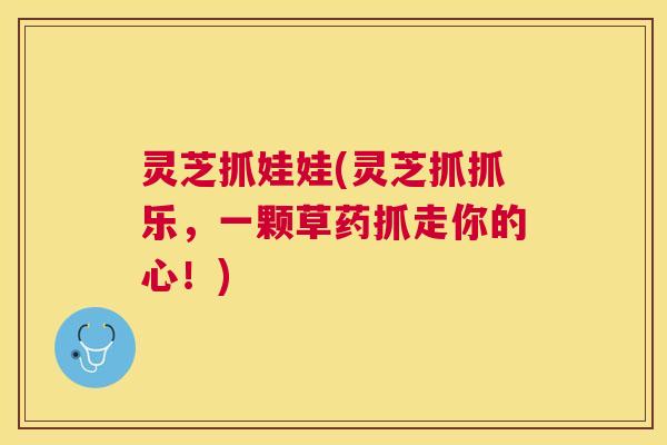 灵芝抓娃娃(灵芝抓抓乐，一颗草药抓走你的心！)