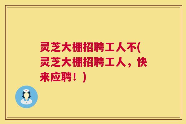 灵芝大棚招聘工人不(灵芝大棚招聘工人,快来应聘!) 灵芝大棚招聘工人不(灵芝大棚招聘工人,快来应聘!)