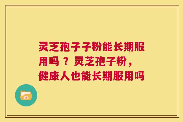 灵芝孢子子粉能长期服用吗 ？灵芝孢子粉，健康人也能长期服用吗