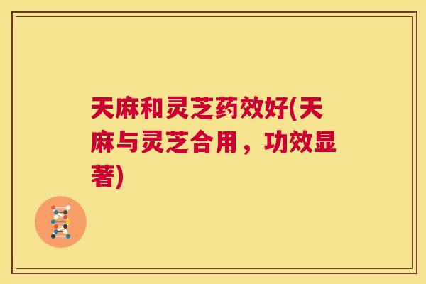 天麻和灵芝药效好(天麻与灵芝合用，功效显著)
