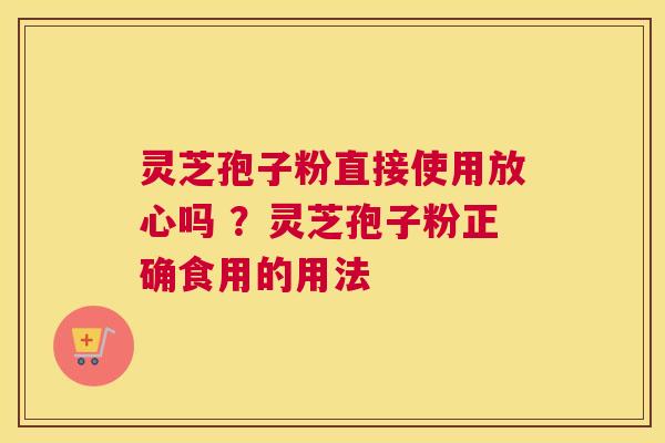 灵芝孢子粉直接使用放心吗 ？灵芝孢子粉正确食用的用法