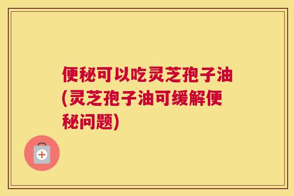 便秘可以吃灵芝孢子油(灵芝孢子油可缓解便秘问题)