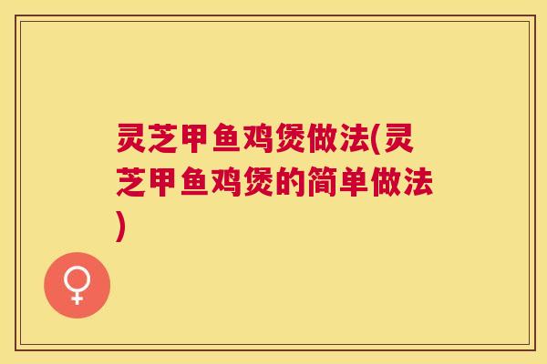 灵芝甲鱼鸡煲做法(灵芝甲鱼鸡煲的简单做法) 灵芝甲鱼鸡煲做法(灵芝甲鱼鸡煲的简单做法)