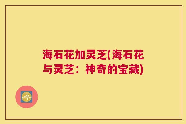 海石花加灵芝(海石花与灵芝：神奇的宝藏)