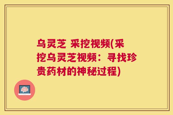 乌灵芝 采挖视频(采挖乌灵芝视频：寻找珍贵药材的神秘过程)