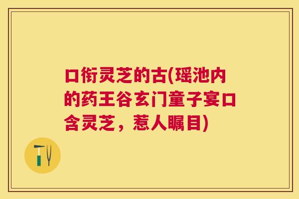 口衔灵芝的古(瑶池内的药王谷玄门童子宴口含灵芝,惹人瞩目) 口衔灵芝的古(瑶池内的药王谷玄门童子宴口含灵芝,惹人瞩目)