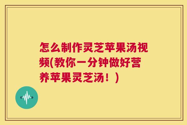 怎么制作灵芝苹果汤视频(教你一分钟做好营养苹果灵芝汤！)