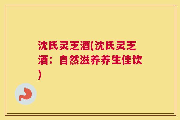 沈氏灵芝酒(沈氏灵芝酒：自然滋养养生佳饮)