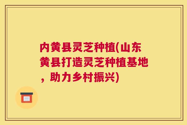 内黄县灵芝种植(山东黄县打造灵芝种植基地，助力乡村振兴)