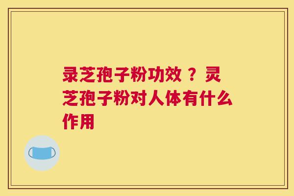 录芝孢子粉功效 ？灵芝孢子粉对人体有什么作用
