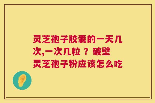灵芝孢子胶囊的一天几次,一次几粒 ？破壁灵芝孢子粉应该怎么吃