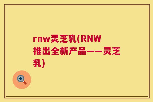 rnw灵芝乳(RNW推出全新产品——灵芝乳)