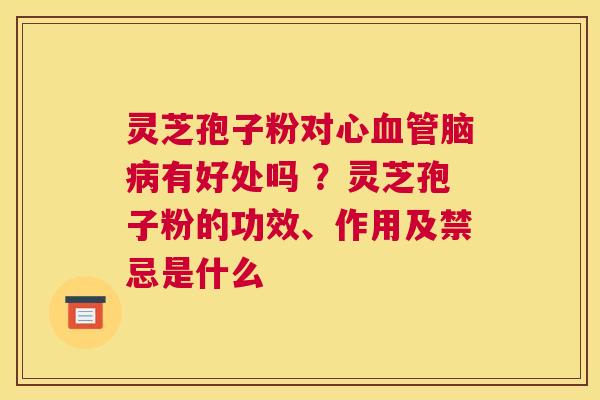 灵芝孢子粉对有好处吗 ？灵芝孢子粉的功效、作用及禁忌是什么