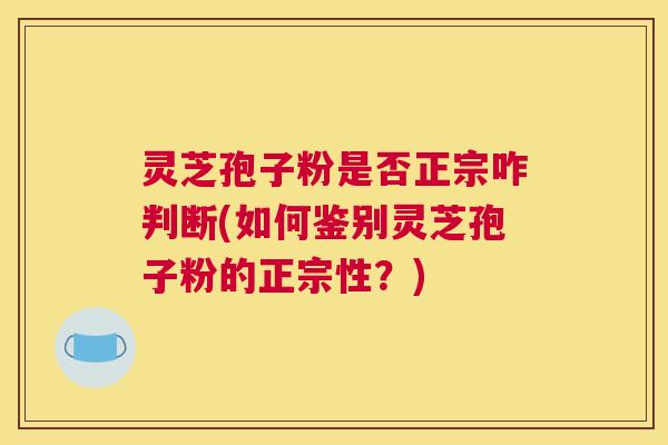 灵芝孢子粉是否正宗咋判断(如何鉴别灵芝孢子粉的正宗性？)
