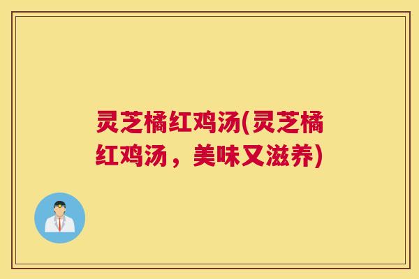灵芝橘红鸡汤(灵芝橘红鸡汤,美味又滋养) 灵芝橘红鸡汤(灵芝橘红鸡汤,美味又滋养)