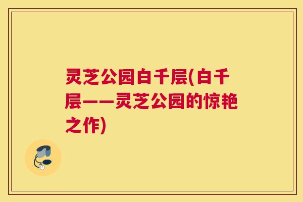 灵芝公园白千层(白千层——灵芝公园的惊艳之作)