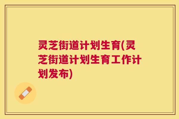 灵芝街道计划生育(灵芝街道计划生育工作计划发布)
