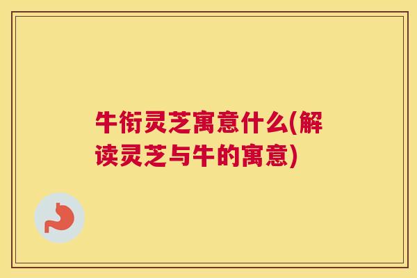 牛衔灵芝寓意什么(解读灵芝与牛的寓意)