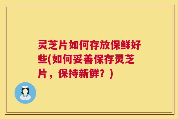 灵芝片如何存放保鲜好些(如何妥善保存灵芝片，保持新鲜？)