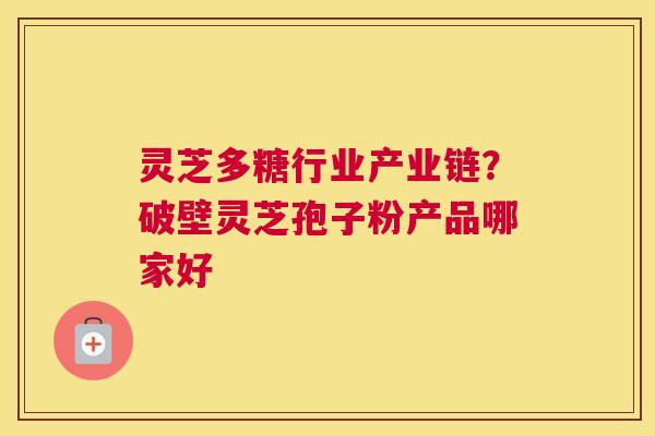 灵芝多糖行业产业链？破壁灵芝孢子粉产品哪家好