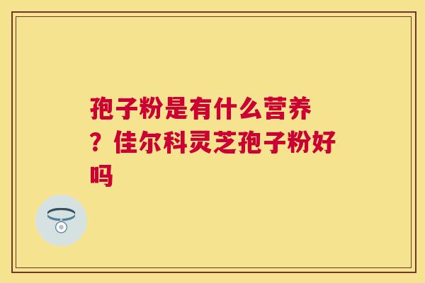 孢子粉是有什么营养 ？佳尔科灵芝孢子粉好吗