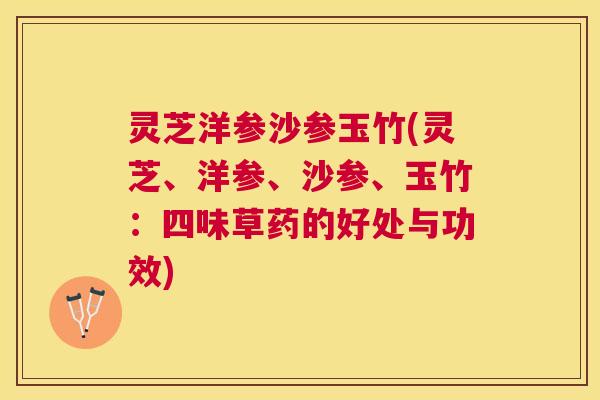 灵芝洋参沙参玉竹(灵芝、洋参、沙参、玉竹：四味草药的好处与功效)