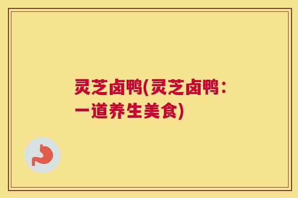 灵芝卤鸭(灵芝卤鸭：一道养生美食)
