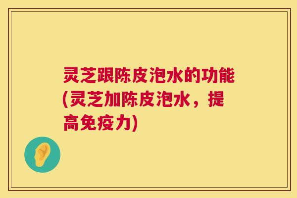 灵芝跟陈皮泡水的功能(灵芝加陈皮泡水，提高免疫力)