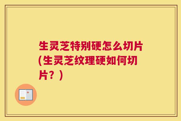 生灵芝特别硬怎么切片(生灵芝纹理硬如何切片？)