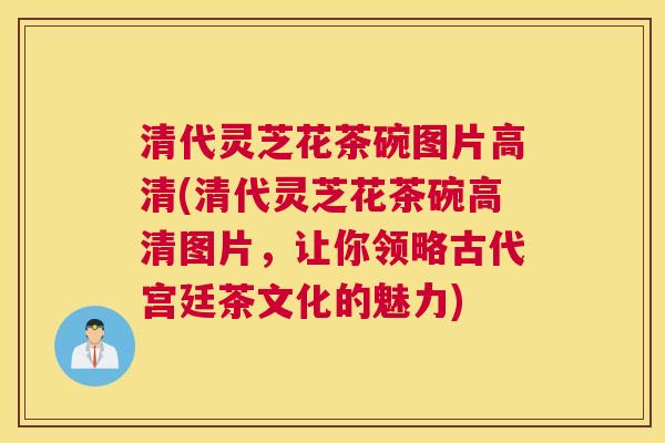 清代灵芝花茶碗图片高清(清代灵芝花茶碗高清图片，让你领略古代宫廷茶文化的魅力)
