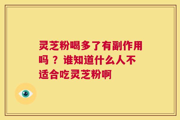 灵芝粉喝多了有副作用吗 ？谁知道什么人不适合吃灵芝粉啊