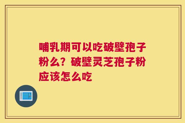 哺乳期可以吃破壁孢子粉么？破壁灵芝孢子粉应该怎么吃
