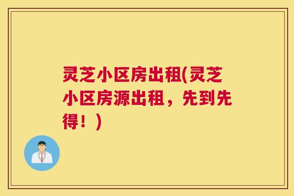 灵芝小区房出租(灵芝小区房源出租，先到先得！)