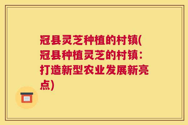 冠县灵芝种植的村镇(冠县种植灵芝的村镇：打造新型农业发展新亮点)