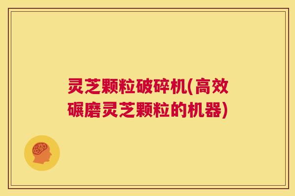 灵芝颗粒破碎机(高效碾磨灵芝颗粒的机器) 灵芝颗粒破碎机(高效碾磨灵芝颗粒的机器)