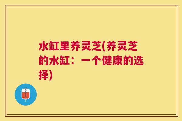 水缸里养灵芝(养灵芝的水缸:一个健康的选择) 水缸里养灵芝(养灵芝的水缸:一个健康的选择)
