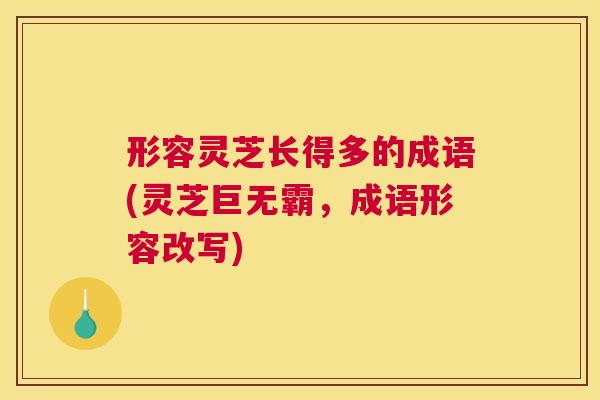 形容灵芝长得多的成语(灵芝巨无霸，成语形容改写)