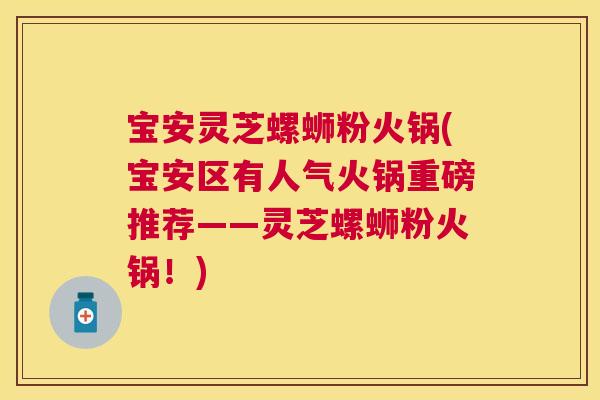 宝安灵芝螺蛳粉火锅(宝安区有人气火锅重磅推荐——灵芝螺蛳粉火锅！)