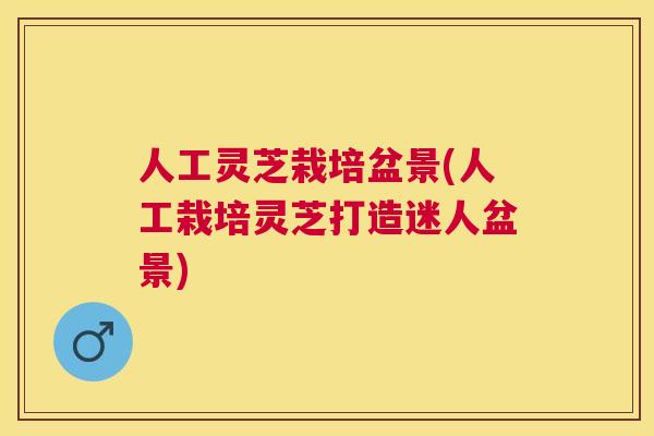 人工灵芝栽培盆景(人工栽培灵芝打造迷人盆景)
