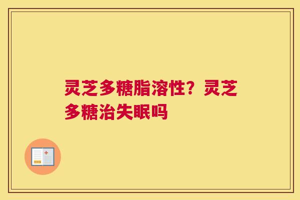 灵芝多糖脂溶性？灵芝多糖治失眠吗