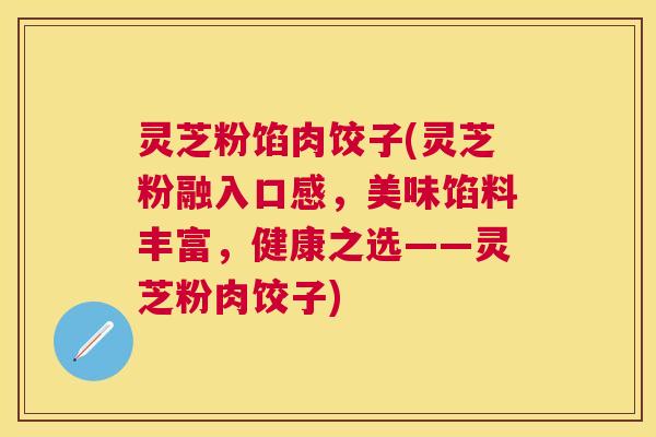 灵芝粉馅肉饺子(灵芝粉融入口感，美味馅料丰富，健康之选——灵芝粉肉饺子)