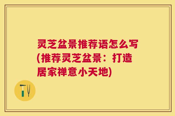 灵芝盆景推荐语怎么写(推荐灵芝盆景：打造居家禅意小天地)