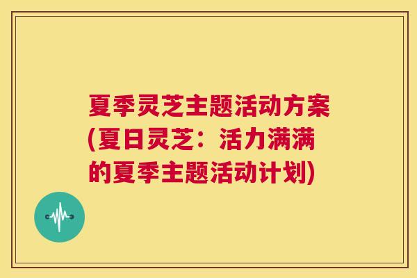夏季灵芝主题活动方案(夏日灵芝：活力满满的夏季主题活动计划)